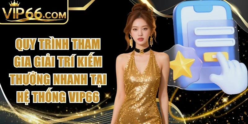 Quy trình tham gia giải trí kiếm thưởng nhanh tại hệ thống Vip66