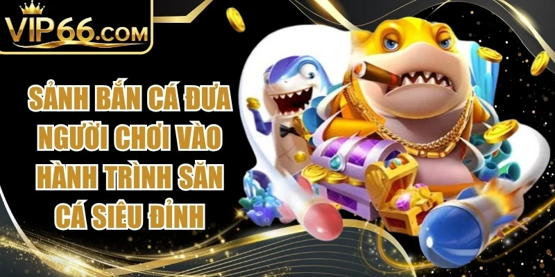 Sảnh bắn cá đại dương đưa người chơi vào hành trình săn cá siêu đỉnh